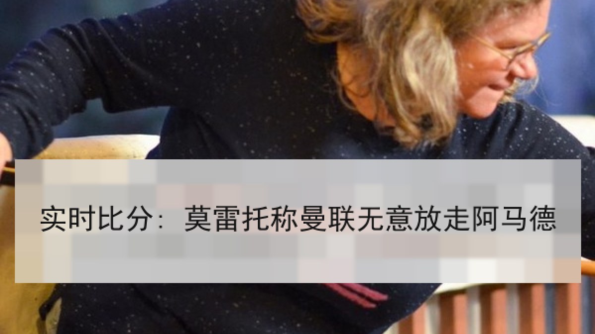 实时比分: 莫雷托称曼联无意放走阿马德 实时比分: 莫雷托称曼联无意放走阿马德